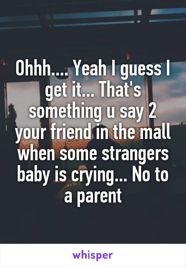 Ohhh.... Yeah I guess I get it... That's something u say 2 your friend in the mall when some strangers baby is crying... No to a parent