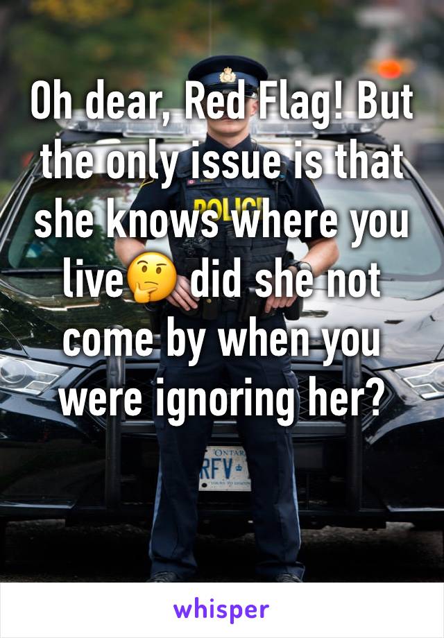 Oh dear, Red Flag! But the only issue is that she knows where you live🤔 did she not come by when you were ignoring her?