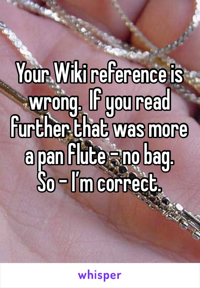 Your Wiki reference is wrong.  If you read further that was more a pan flute - no bag. 
So - I’m correct.  
