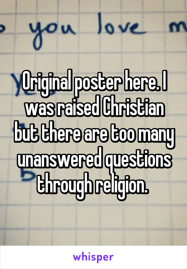 Original poster here. I was raised Christian but there are too many unanswered questions through religion. 