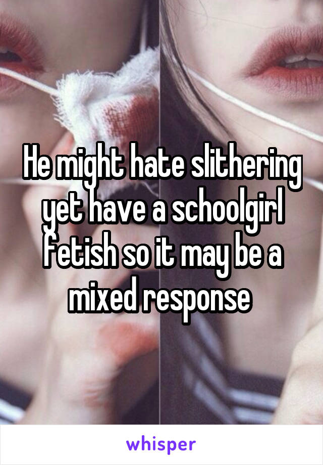 He might hate slithering yet have a schoolgirl fetish so it may be a mixed response 