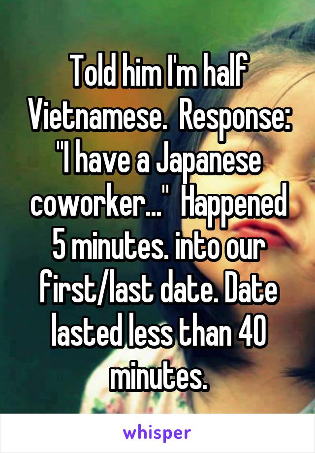 Told him I'm half Vietnamese.  Response: "I have a Japanese coworker..."  Happened 5 minutes. into our first/last date. Date lasted less than 40 minutes.