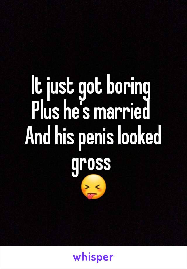 It just got boring 
Plus he's married 
And his penis looked gross 
😝