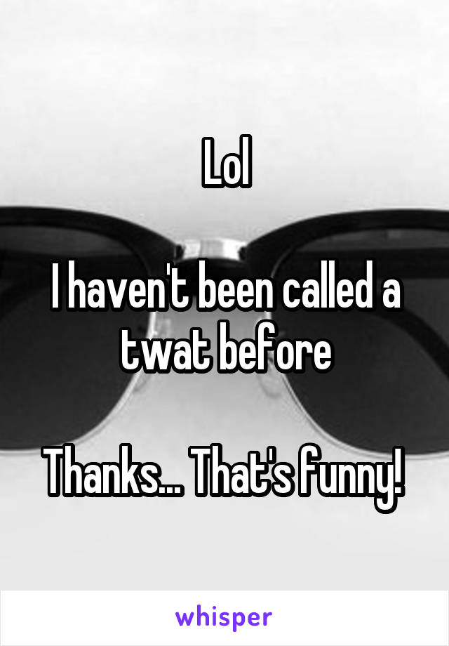 Lol

I haven't been called a twat before

Thanks... That's funny! 