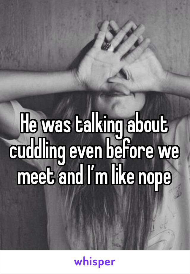 He was talking about cuddling even before we meet and I’m like nope 