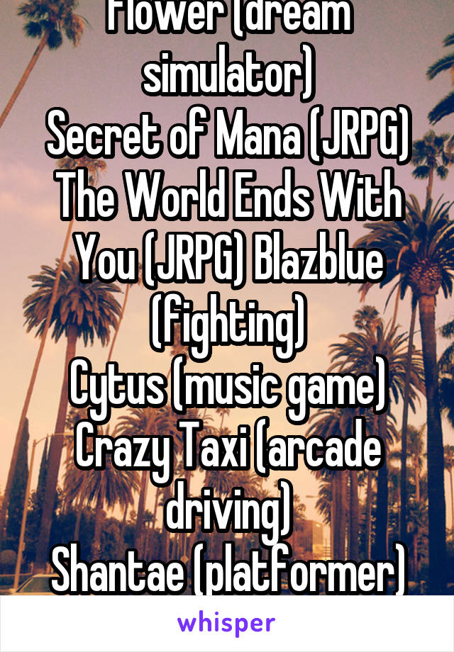 Flower (dream simulator)
Secret of Mana (JRPG) The World Ends With You (JRPG) Blazblue (fighting)
Cytus (music game)
Crazy Taxi (arcade driving)
Shantae (platformer)
Rayman (platformer)