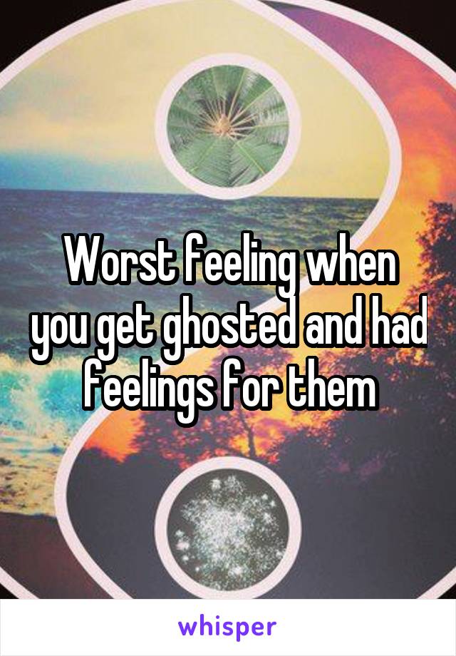 Worst feeling when you get ghosted and had feelings for them