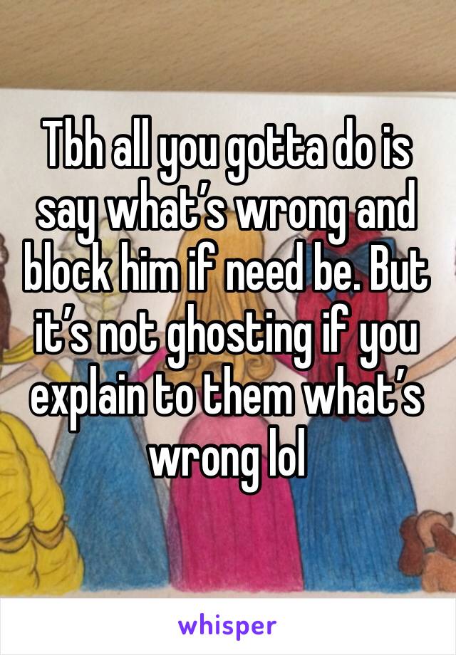 Tbh all you gotta do is say what’s wrong and block him if need be. But it’s not ghosting if you explain to them what’s wrong lol