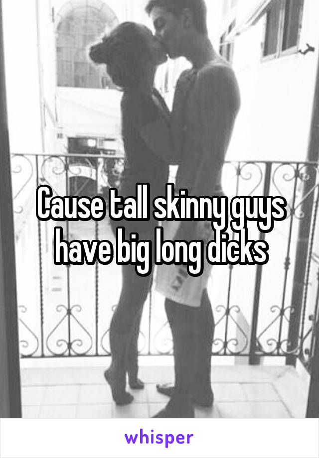 Cause tall skinny guys have big long dicks