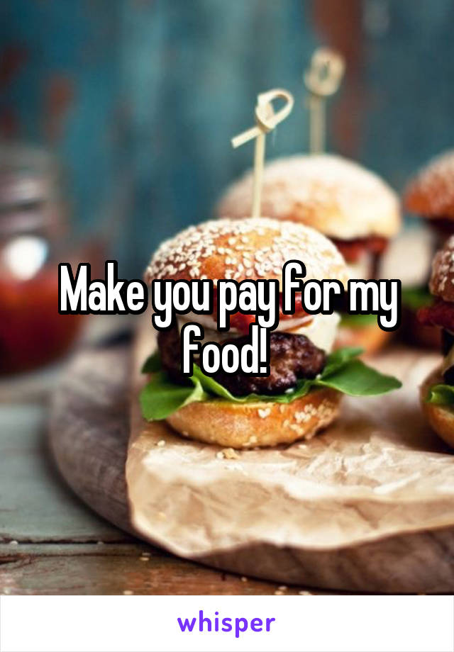 Make you pay for my food! 