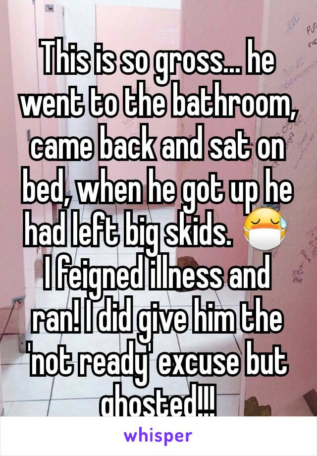 This is so gross... he went to the bathroom, came back and sat on bed, when he got up he had left big skids. 😷
I feigned illness and ran! I did give him the 'not ready' excuse but ghosted!!!