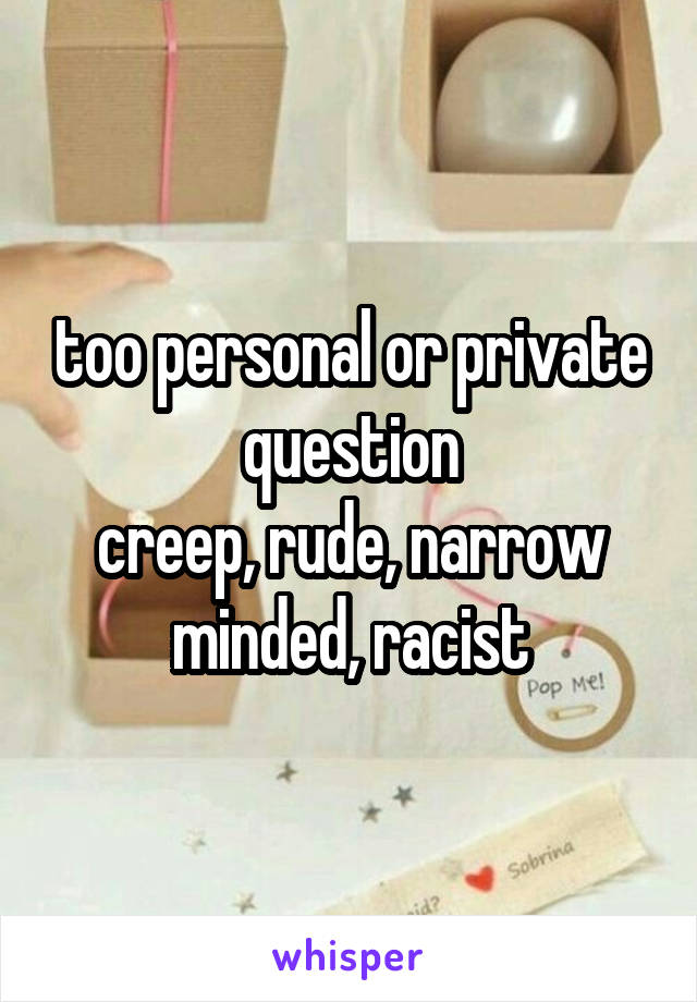 too personal or private question
creep, rude, narrow minded, racist