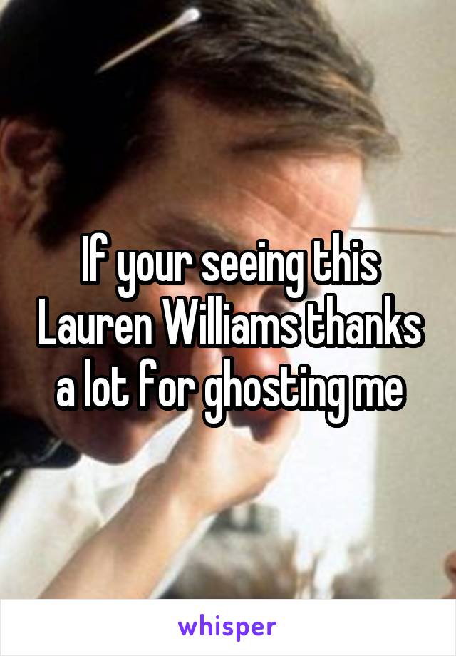 If your seeing this Lauren Williams thanks a lot for ghosting me