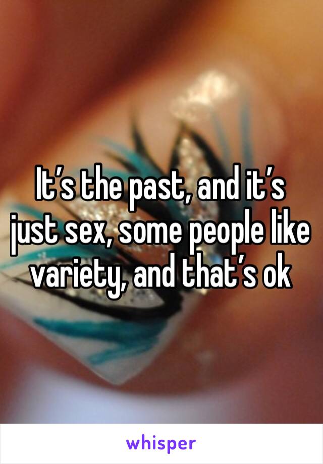 It’s the past, and it’s just sex, some people like variety, and that’s ok