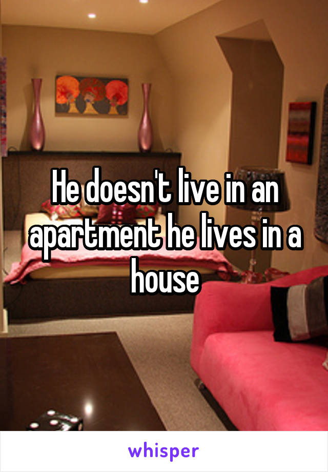 He doesn't live in an apartment he lives in a house