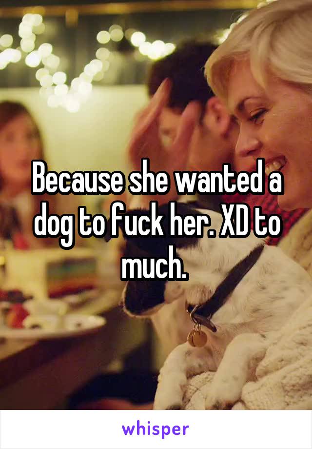 Because she wanted a dog to fuck her. XD to much. 