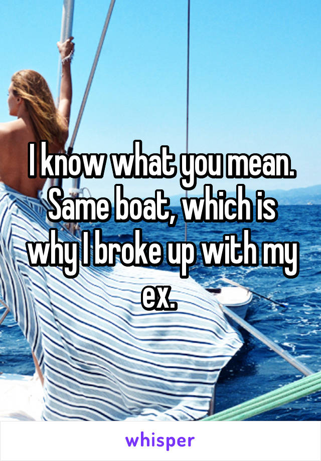 I know what you mean. Same boat, which is why I broke up with my ex. 