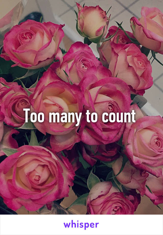 Too many to count 