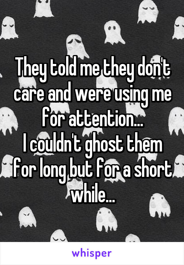 They told me they don't care and were using me for attention...
I couldn't ghost them for long but for a short while...