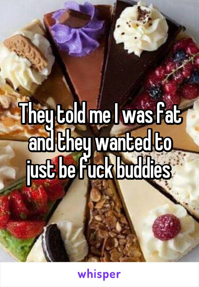 They told me I was fat and they wanted to just be fuck buddies 