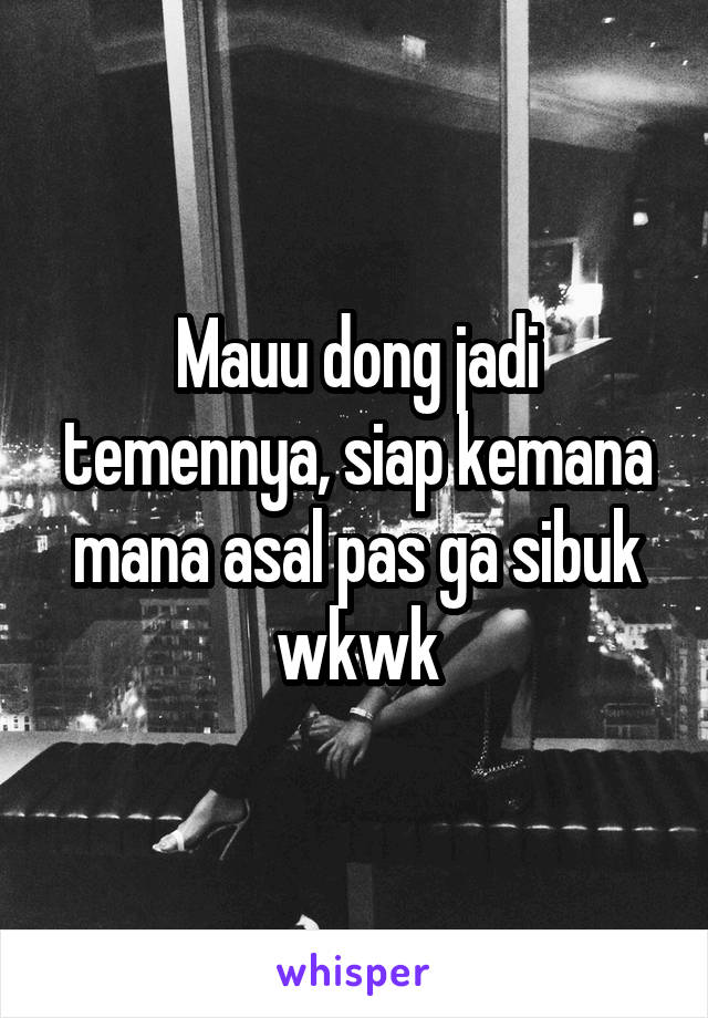 Mauu dong jadi temennya, siap kemana mana asal pas ga sibuk wkwk