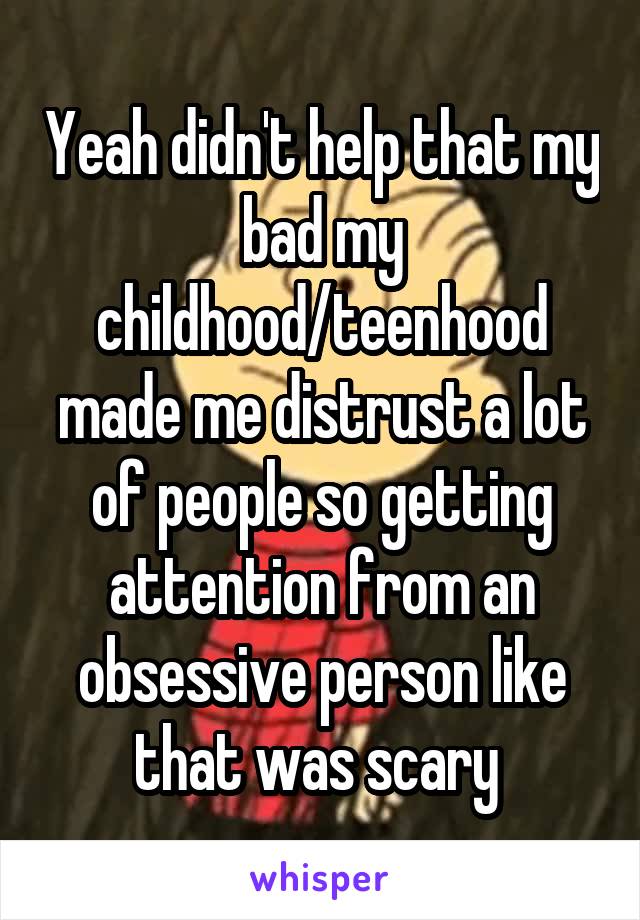 Yeah didn't help that my bad my childhood/teenhood made me distrust a lot of people so getting attention from an obsessive person like that was scary 