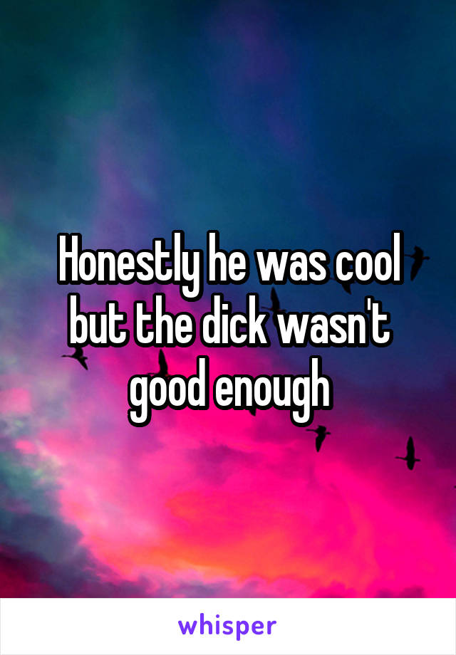 Honestly he was cool but the dick wasn't good enough