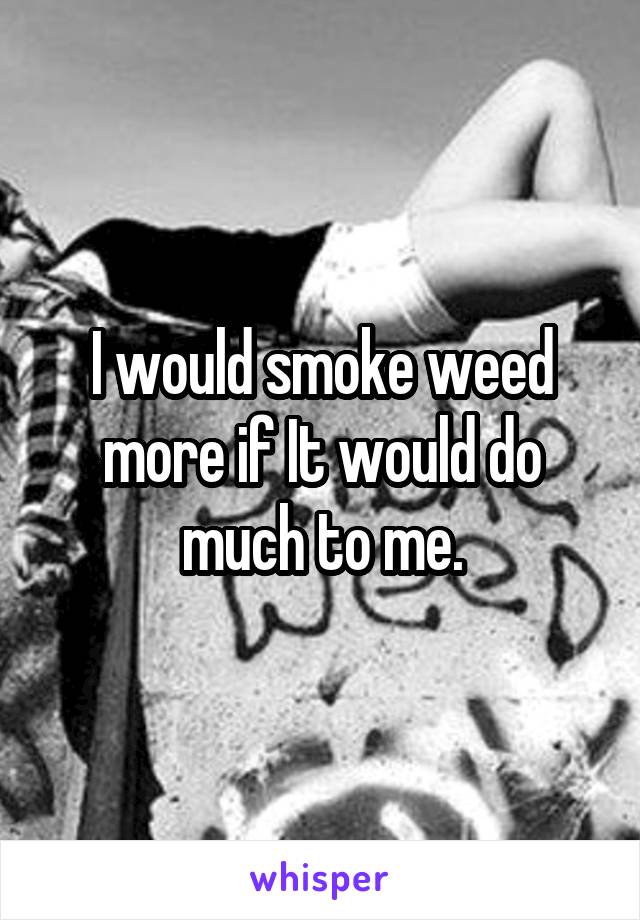 I would smoke weed more if It would do much to me.