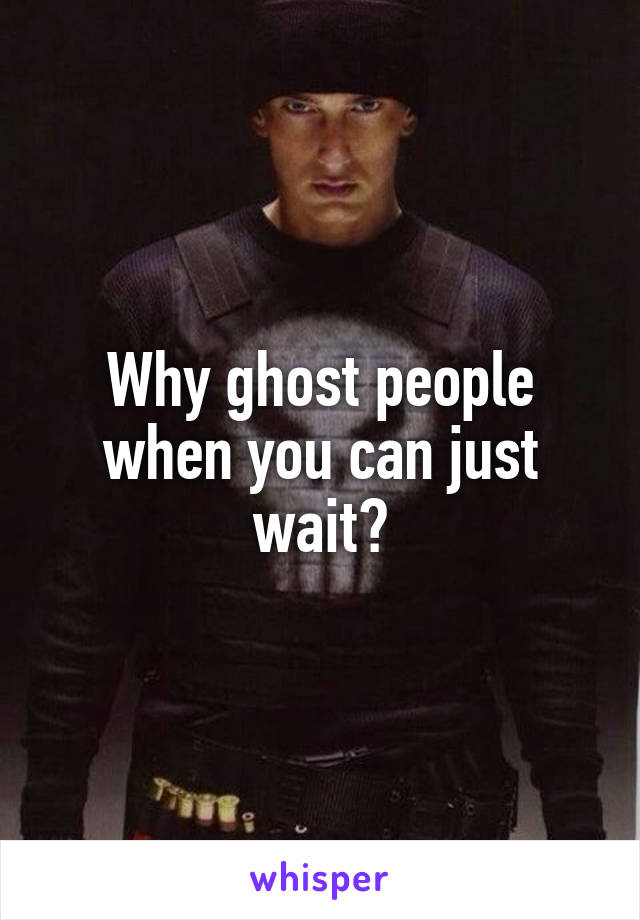 Why ghost people when you can just wait?