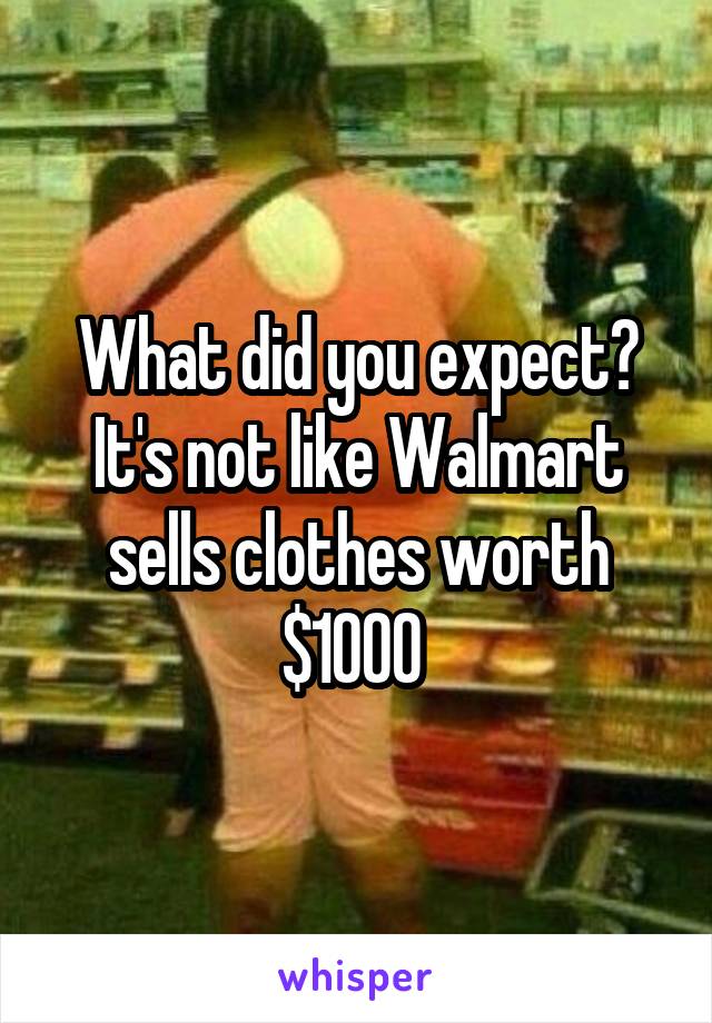 What did you expect? It's not like Walmart sells clothes worth $1000 