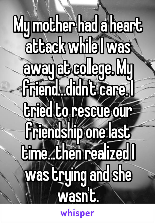 My mother had a heart attack while I was away at college. My friend...didn't care. I tried to rescue our friendship one last time...then realized I was trying and she wasn't.