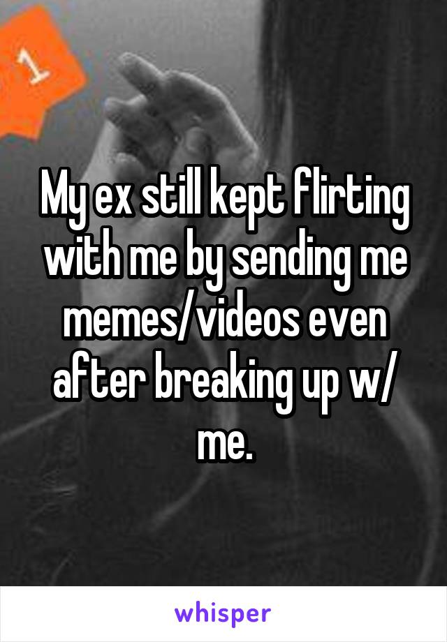 My ex still kept flirting with me by sending me memes/videos even after breaking up w/ me.