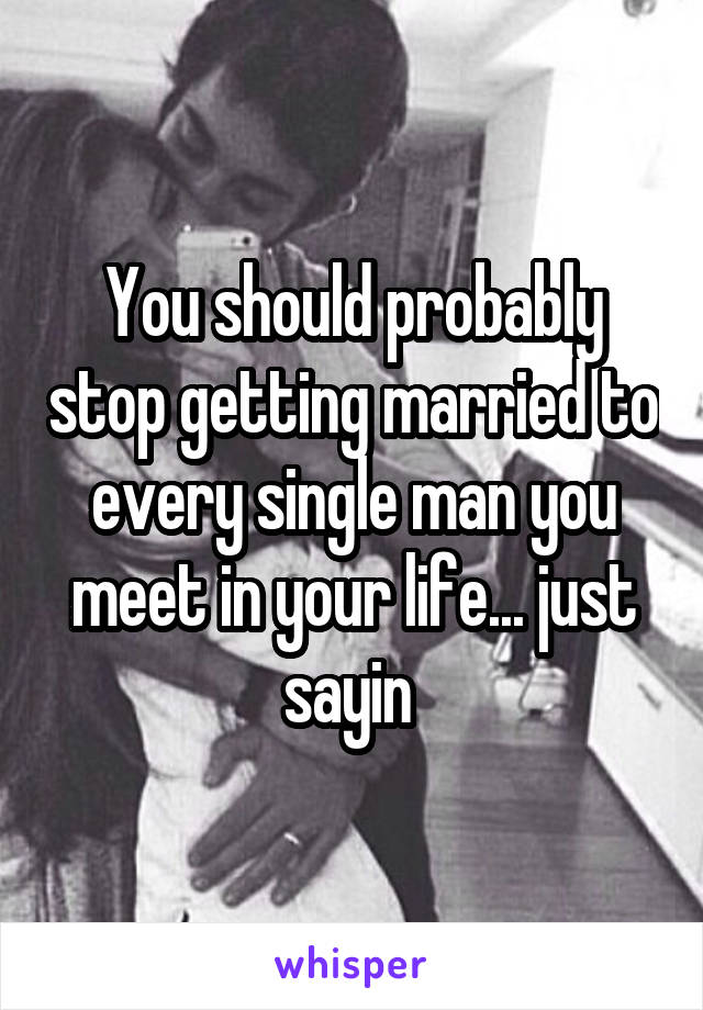 You should probably stop getting married to every single man you meet in your life... just sayin 