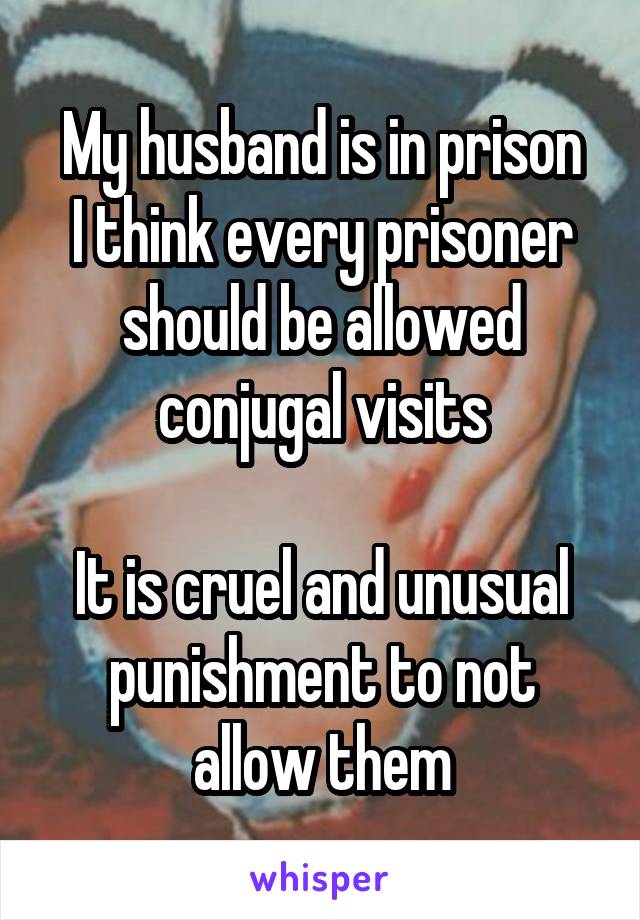 My husband is in prison
I think every prisoner should be allowed conjugal visits

It is cruel and unusual punishment to not allow them