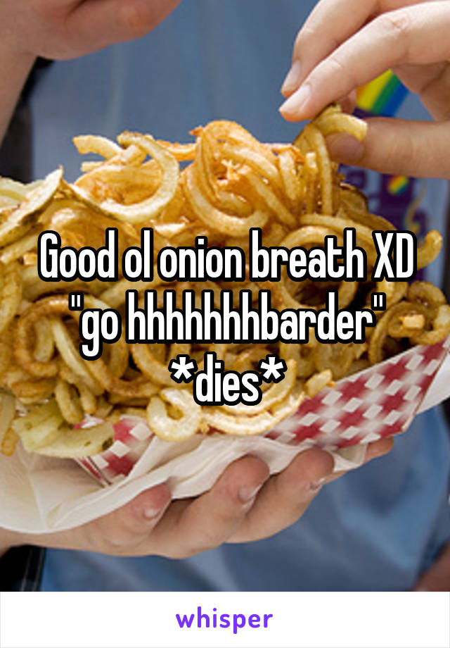 Good ol onion breath XD "go hhhhhhhbarder" *dies*