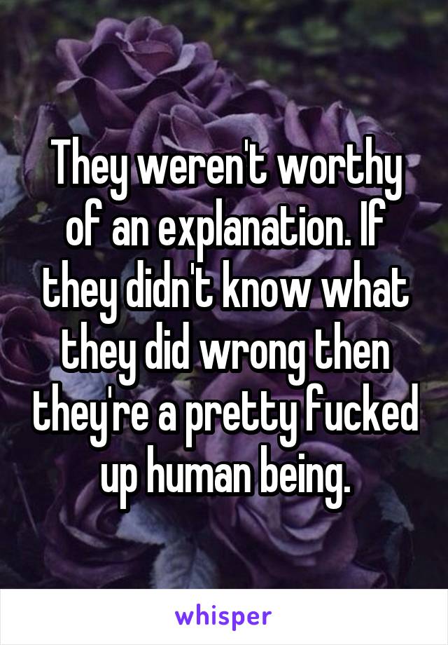 They weren't worthy of an explanation. If they didn't know what they did wrong then they're a pretty fucked up human being.