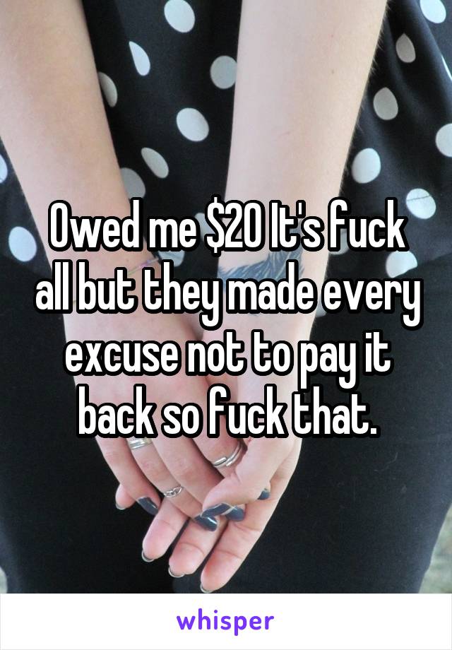 Owed me $20 It's fuck all but they made every excuse not to pay it back so fuck that.