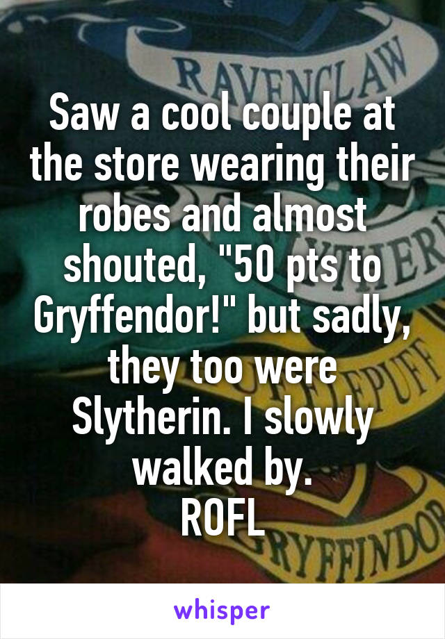 Saw a cool couple at the store wearing their robes and almost shouted, "50 pts to Gryffendor!" but sadly, they too were Slytherin. I slowly walked by.
ROFL