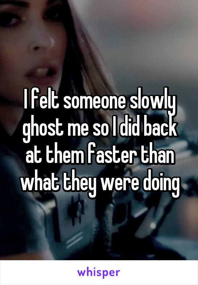 I felt someone slowly ghost me so I did back at them faster than what they were doing