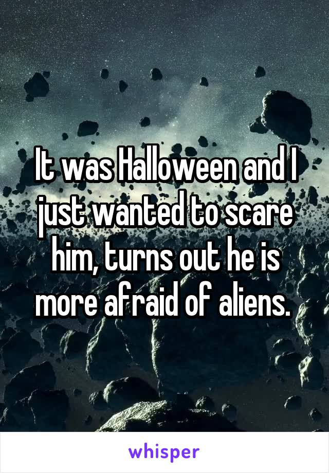 It was Halloween and I just wanted to scare him, turns out he is more afraid of aliens. 