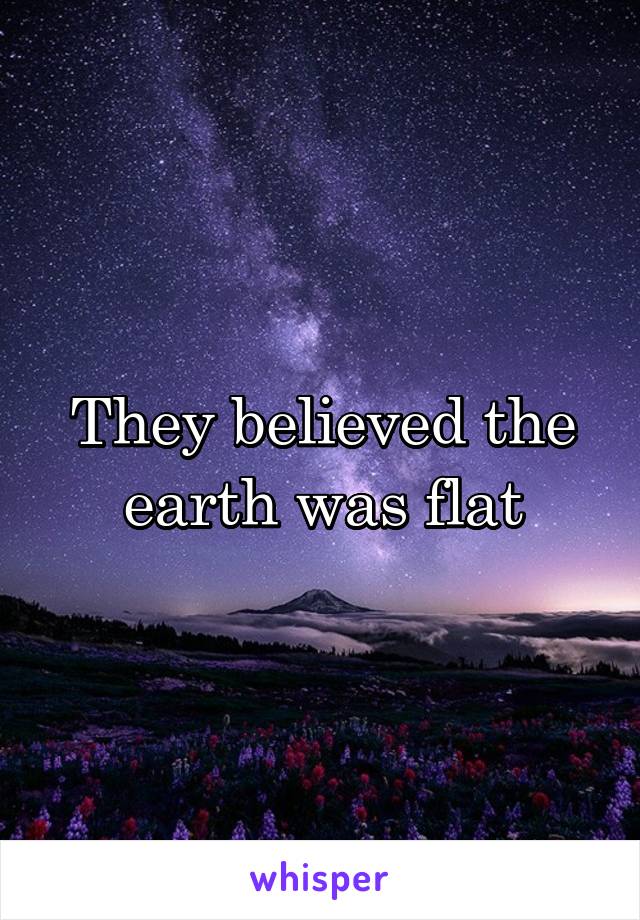 They believed the earth was flat