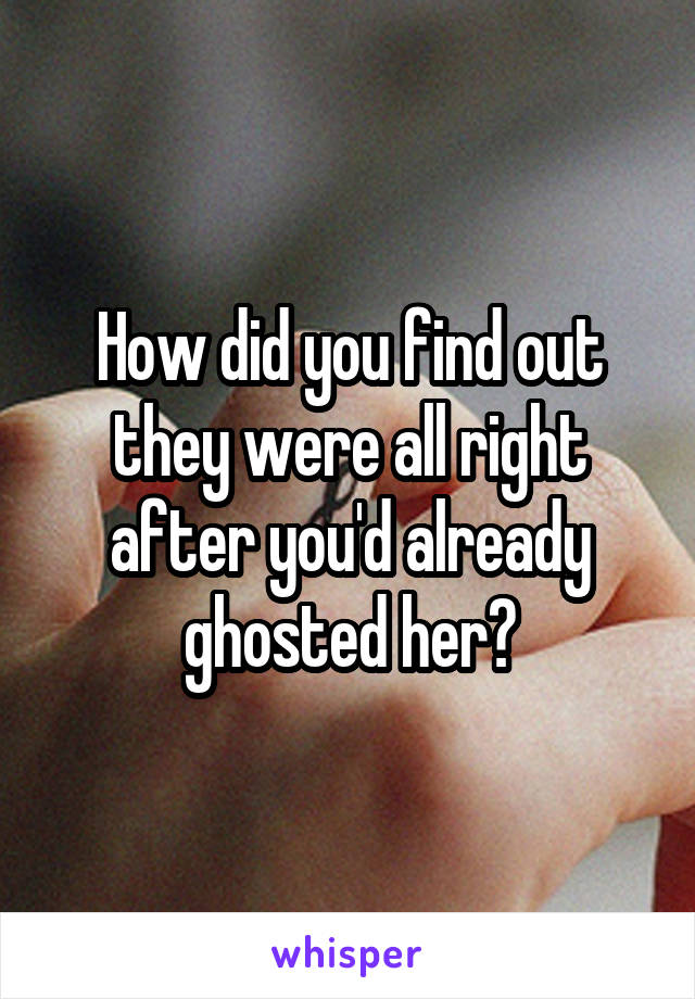 How did you find out they were all right after you'd already ghosted her?