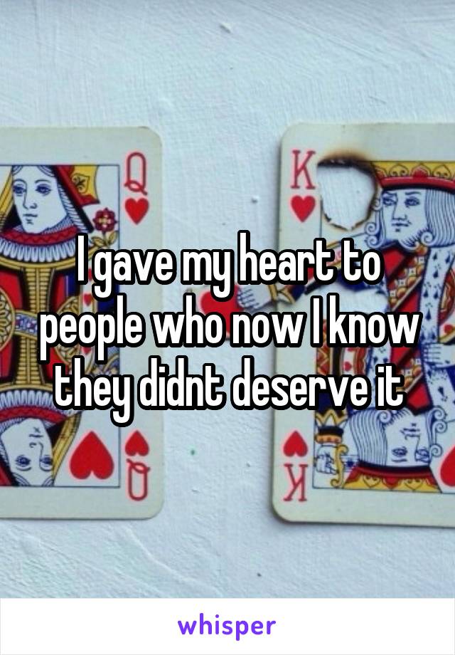 I gave my heart to people who now I know they didnt deserve it