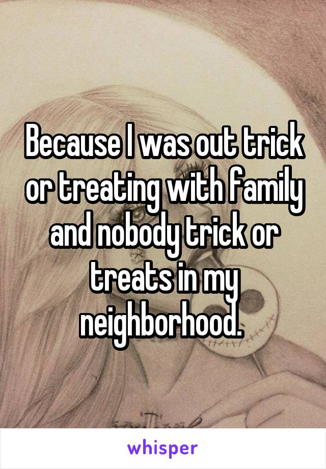 Because I was out trick or treating with family and nobody trick or treats in my neighborhood. 