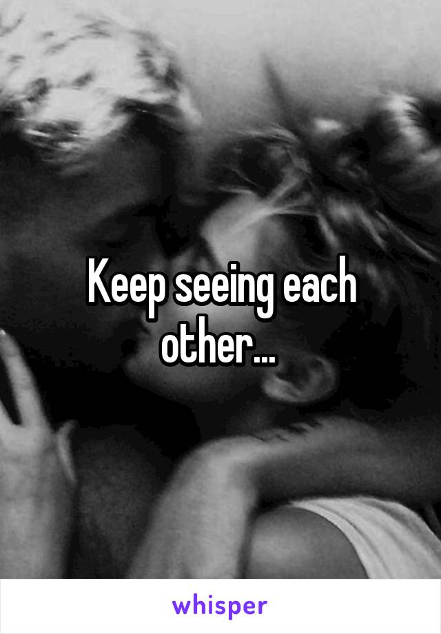 Keep seeing each other... 