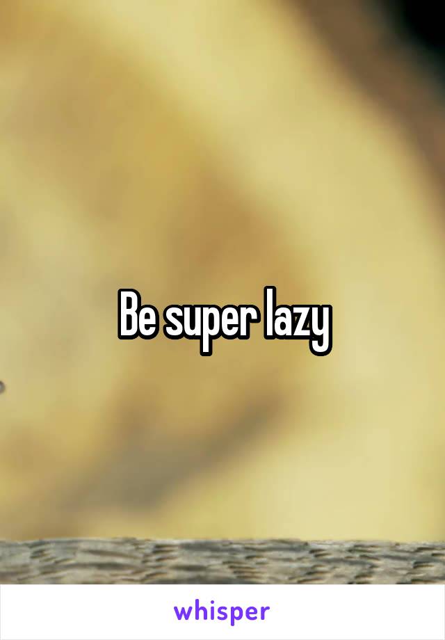 Be super lazy
