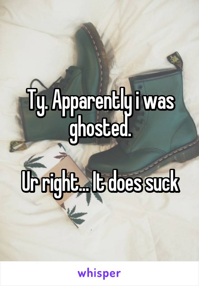 Ty. Apparently i was ghosted.

Ur right... It does suck