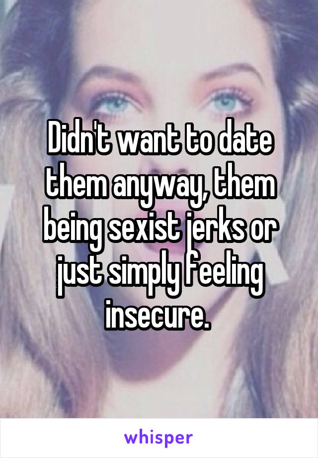 Didn't want to date them anyway, them being sexist jerks or just simply feeling insecure. 