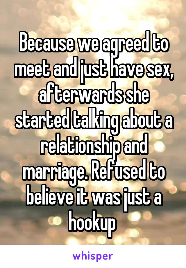 Because we agreed to meet and just have sex, afterwards she started talking about a relationship and marriage. Refused to believe it was just a hookup 