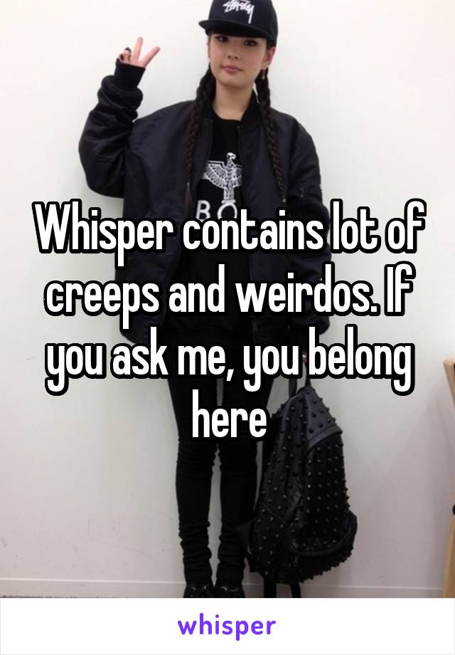 Whisper contains lot of creeps and weirdos. If you ask me, you belong here